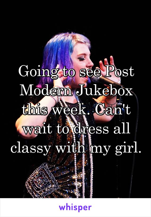 Going to see Post Modern Jukebox this week. Can't wait to dress all classy with my girl.