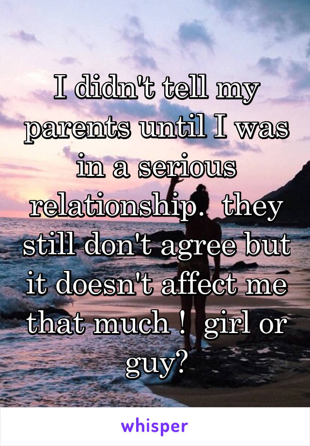 I didn't tell my parents until I was in a serious relationship.  they still don't agree but it doesn't affect me that much !  girl or guy?
