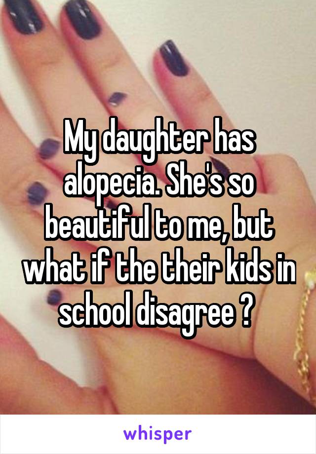 My daughter has alopecia. She's so beautiful to me, but what if the their kids in school disagree ? 