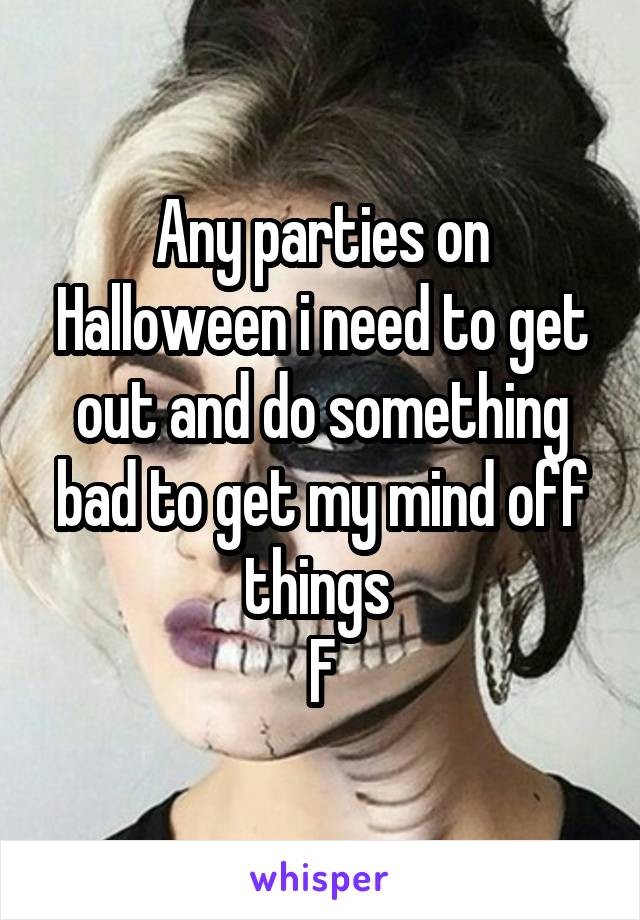 Any parties on Halloween i need to get out and do something bad to get my mind off things 
F