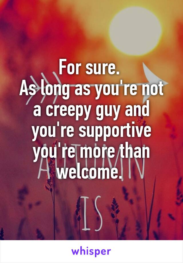 For sure. 
As long as you're not a creepy guy and you're supportive you're more than welcome. 

