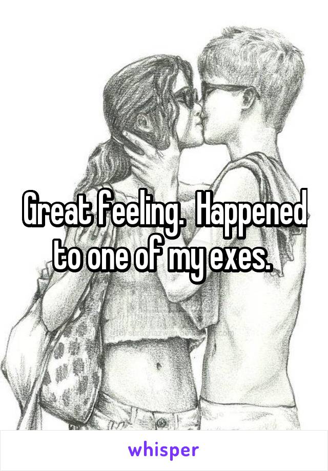 Great feeling.  Happened to one of my exes. 