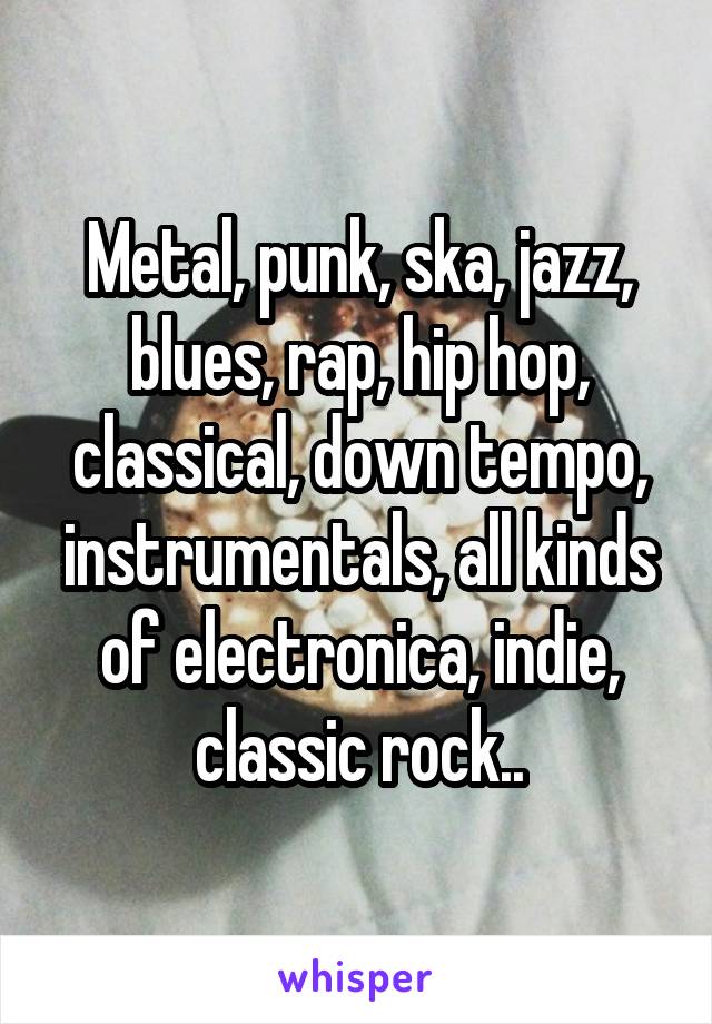 Metal, punk, ska, jazz, blues, rap, hip hop, classical, down tempo, instrumentals, all kinds of electronica, indie, classic rock..