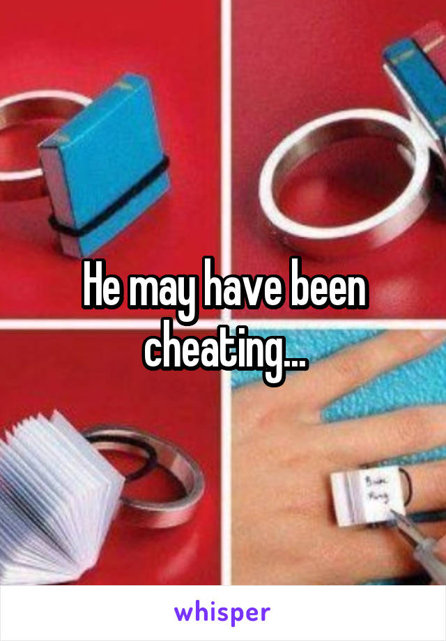 He may have been cheating...