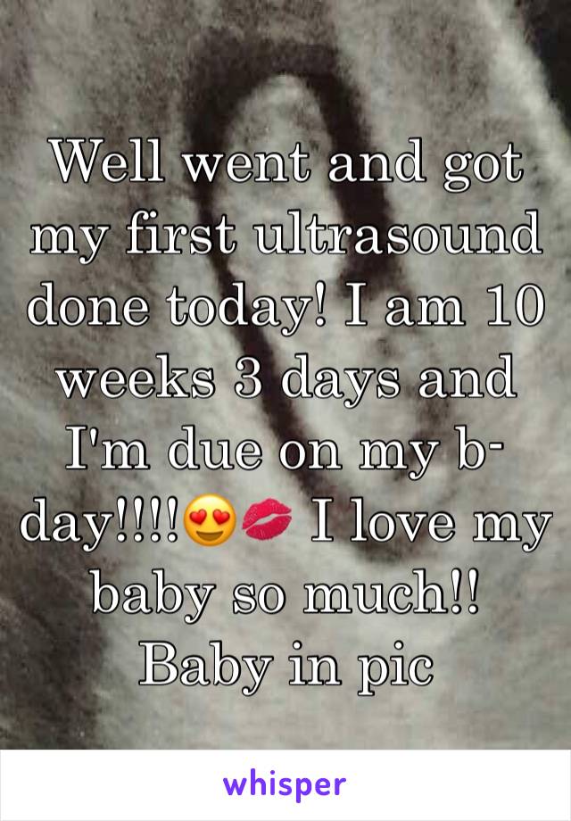 Well went and got my first ultrasound done today! I am 10 weeks 3 days and I'm due on my b-day!!!!😍💋 I love my baby so much!! Baby in pic