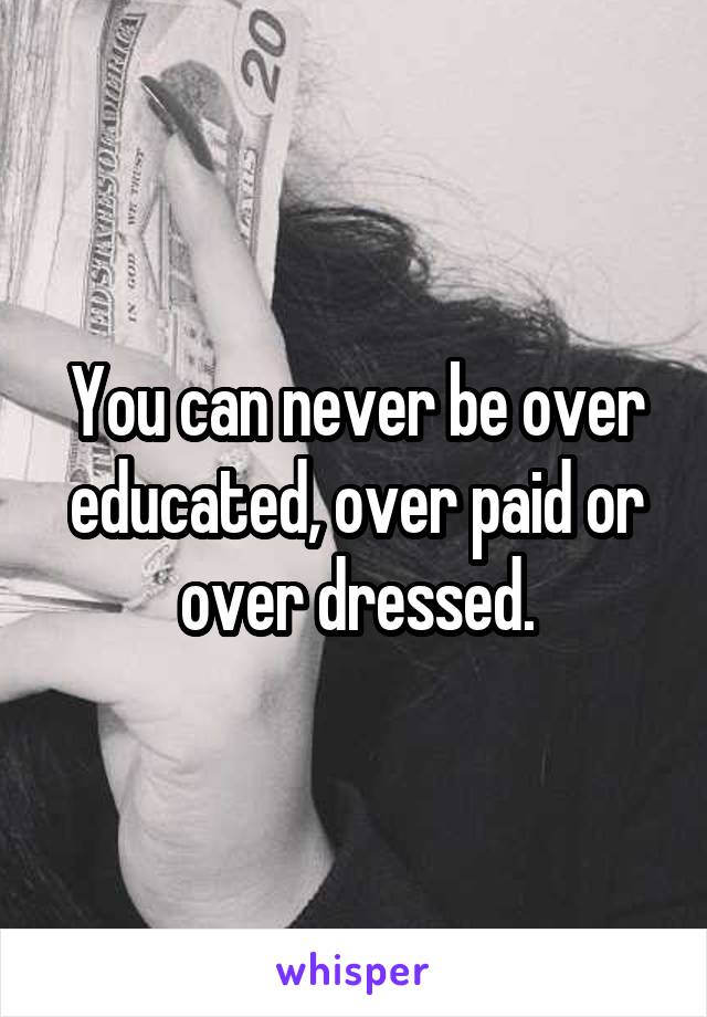 You can never be over educated, over paid or over dressed.