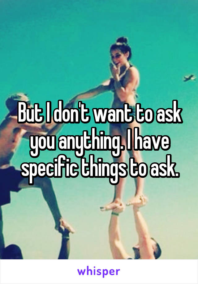 But I don't want to ask you anything. I have specific things to ask.