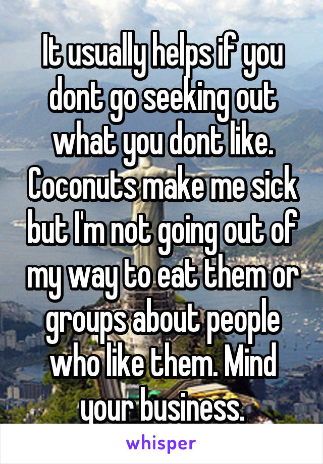 It usually helps if you dont go seeking out what you dont like. Coconuts make me sick but I'm not going out of my way to eat them or groups about people who like them. Mind your business.