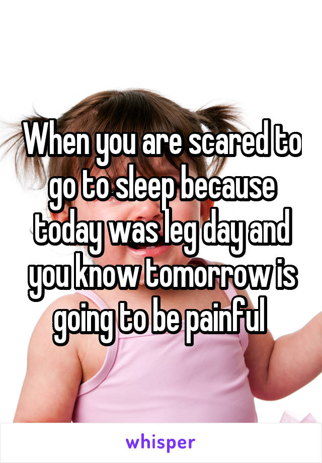 When you are scared to go to sleep because today was leg day and you know tomorrow is going to be painful 