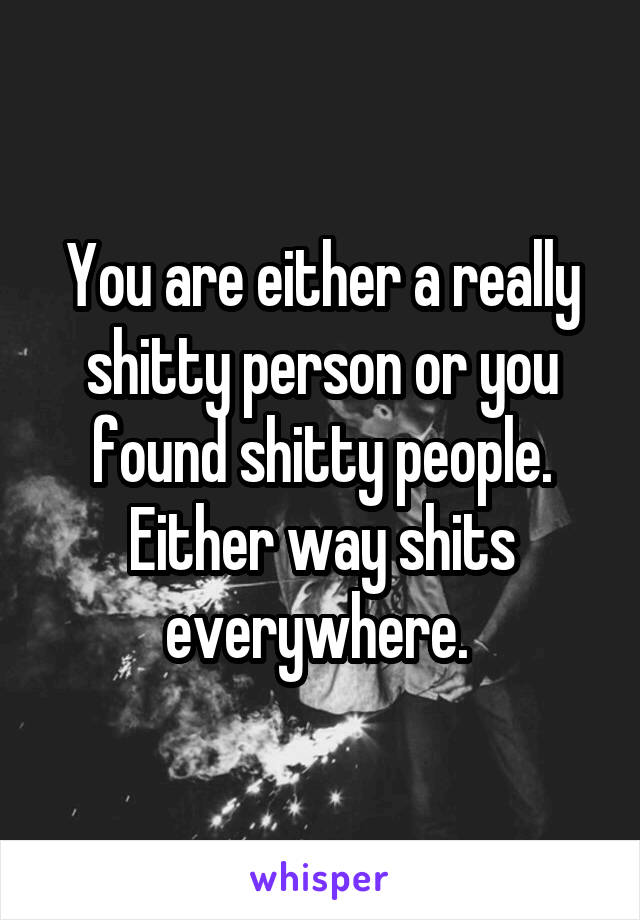 You are either a really shitty person or you found shitty people. Either way shits everywhere. 