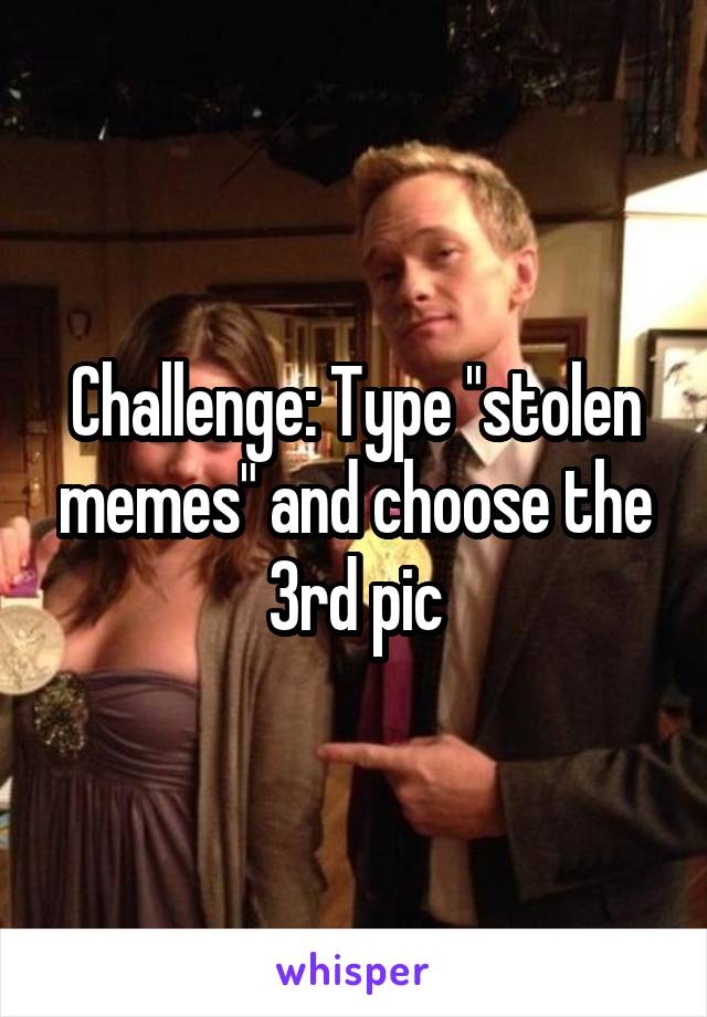 Challenge: Type "stolen memes" and choose the 3rd pic