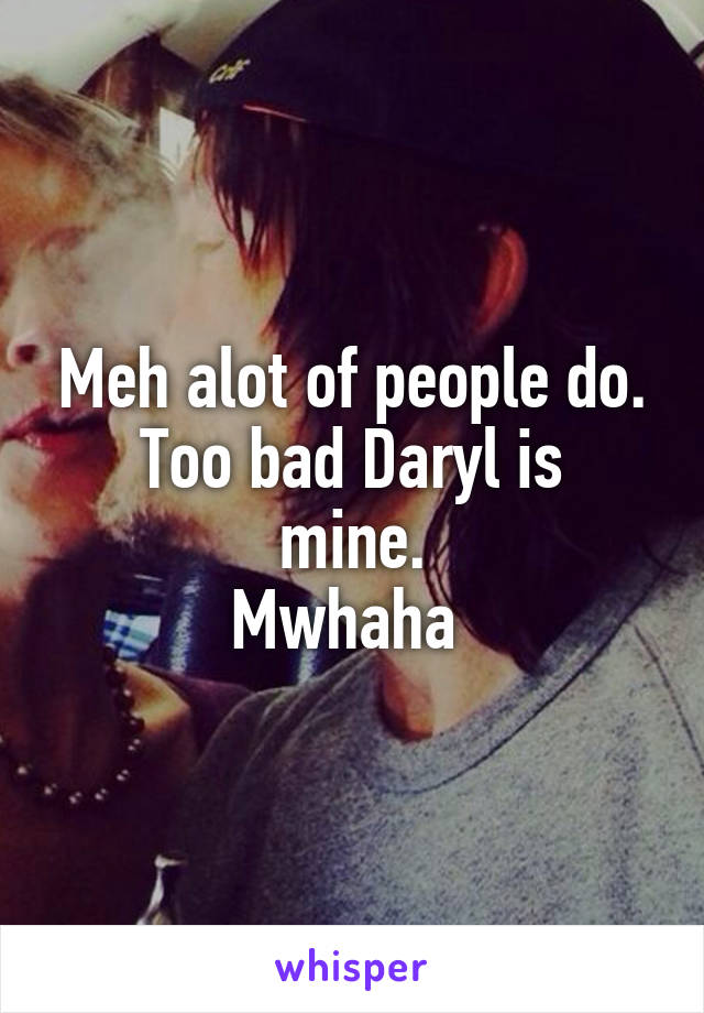 Meh alot of people do.
Too bad Daryl is mine.
Mwhaha 
