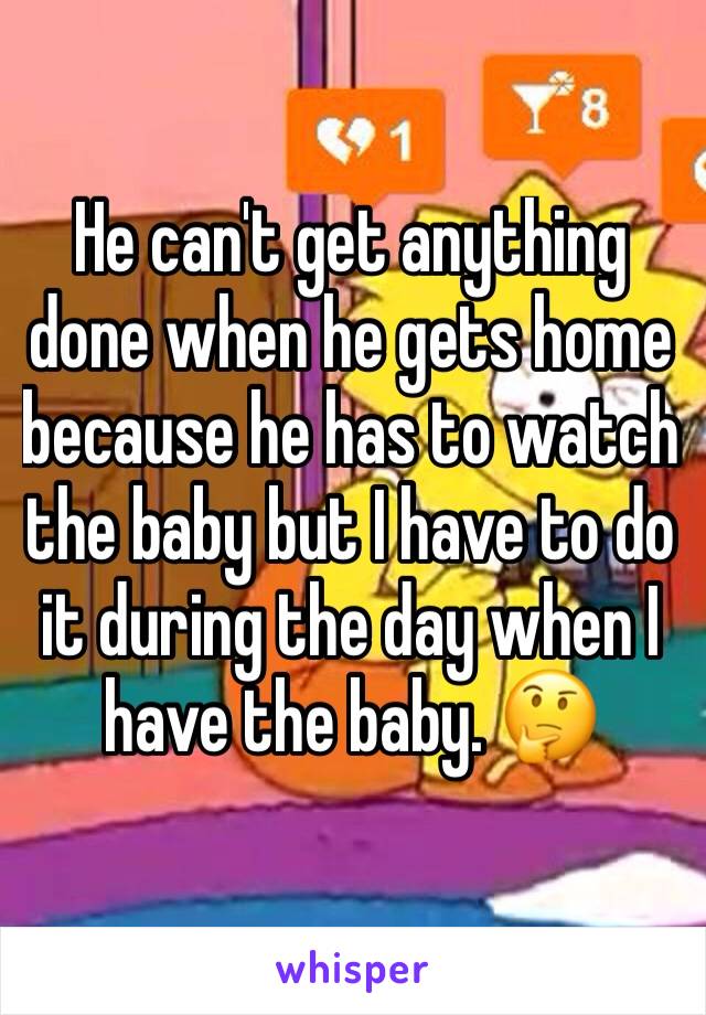 He can't get anything done when he gets home because he has to watch the baby but I have to do it during the day when I have the baby. 🤔