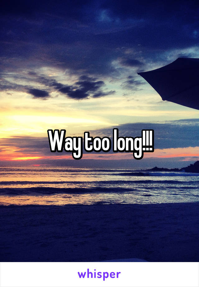 Way too long!!!
