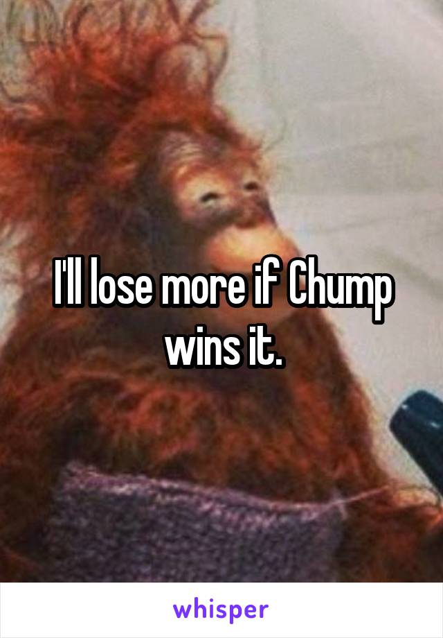 I'll lose more if Chump wins it.