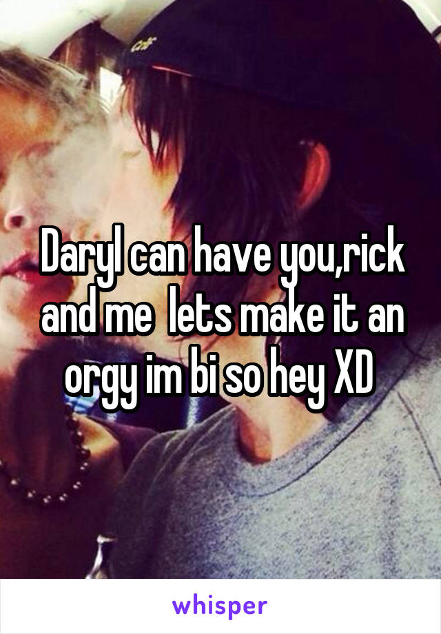 Daryl can have you,rick and me  lets make it an orgy im bi so hey XD 