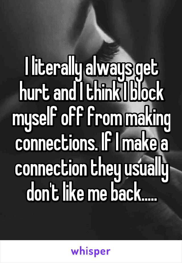 I literally always get hurt and I think I block myself off from making connections. If I make a connection they usually don't like me back.....