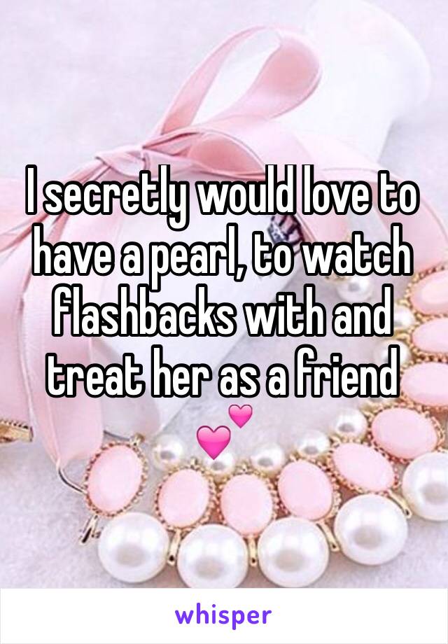 I secretly would love to have a pearl, to watch flashbacks with and treat her as a friend 
💕