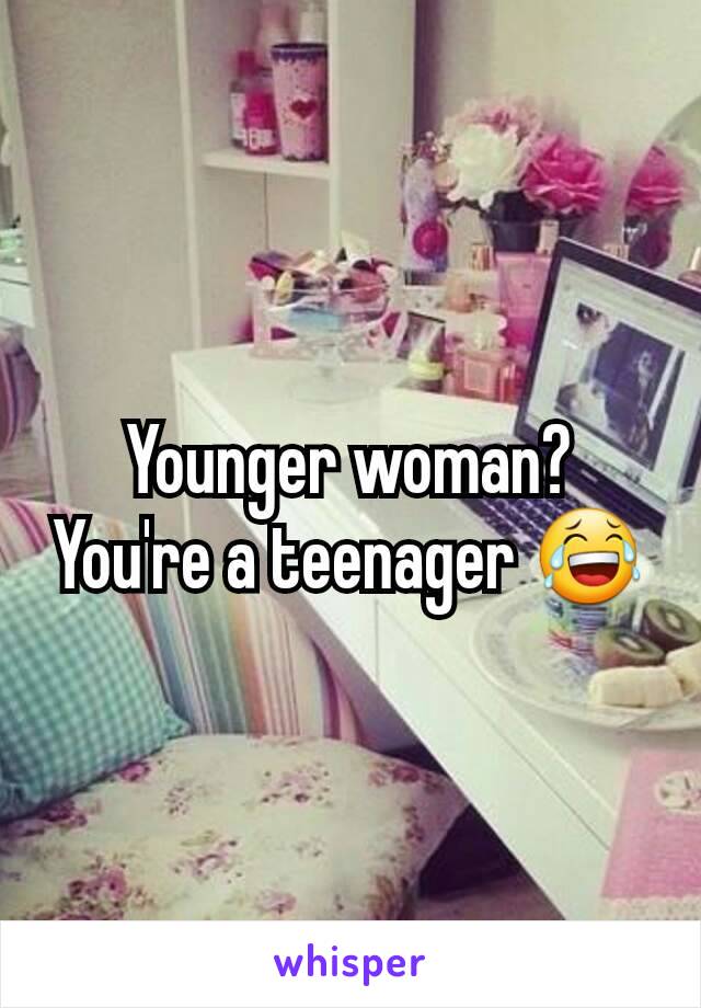 Younger woman?
You're a teenager 😂