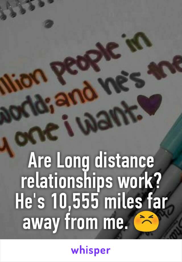 Are Long distance relationships work? He's 10,555 miles far away from me. 😣