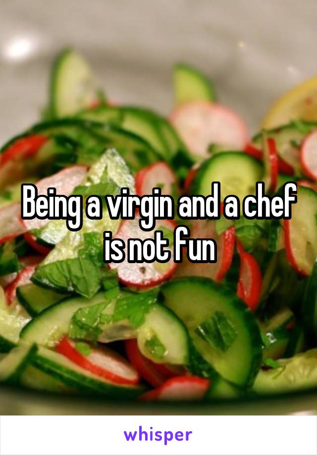 Being a virgin and a chef is not fun