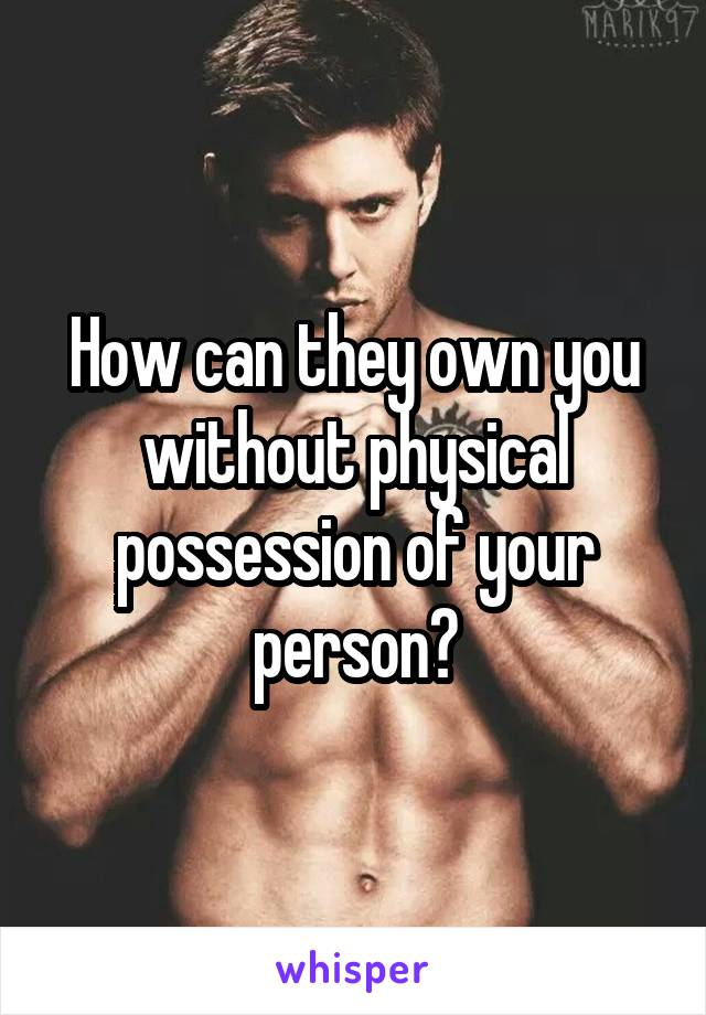 How can they own you without physical possession of your person?