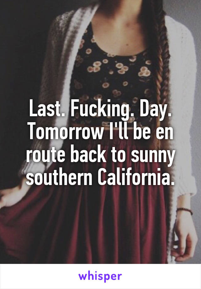Last. Fucking. Day. Tomorrow I'll be en route back to sunny southern California.