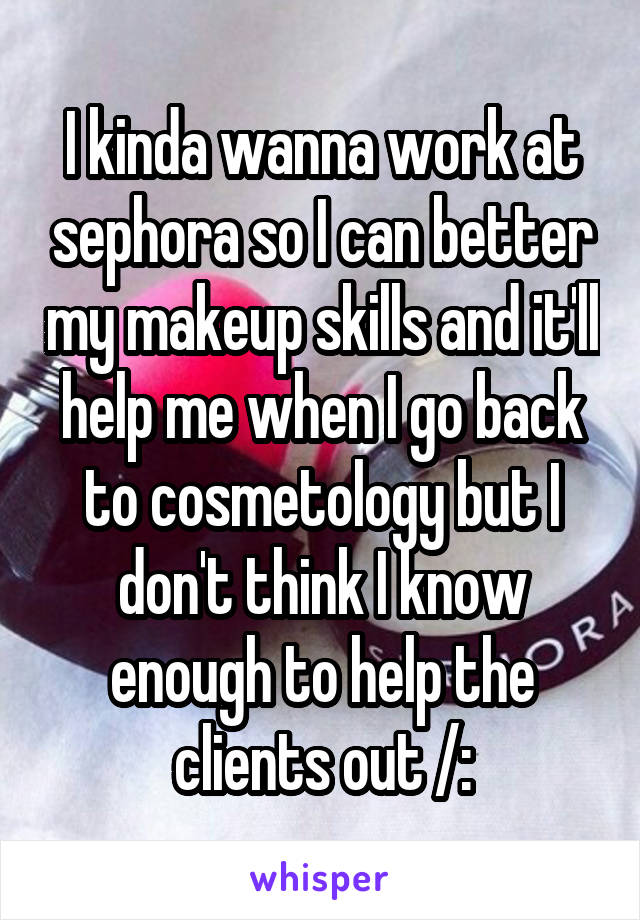 I kinda wanna work at sephora so I can better my makeup skills and it'll help me when I go back to cosmetology but I don't think I know enough to help the clients out /: