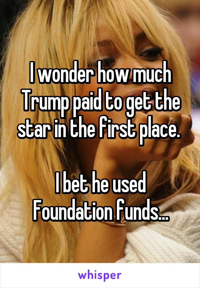 I wonder how much Trump paid to get the star in the first place. 

I bet he used Foundation funds...