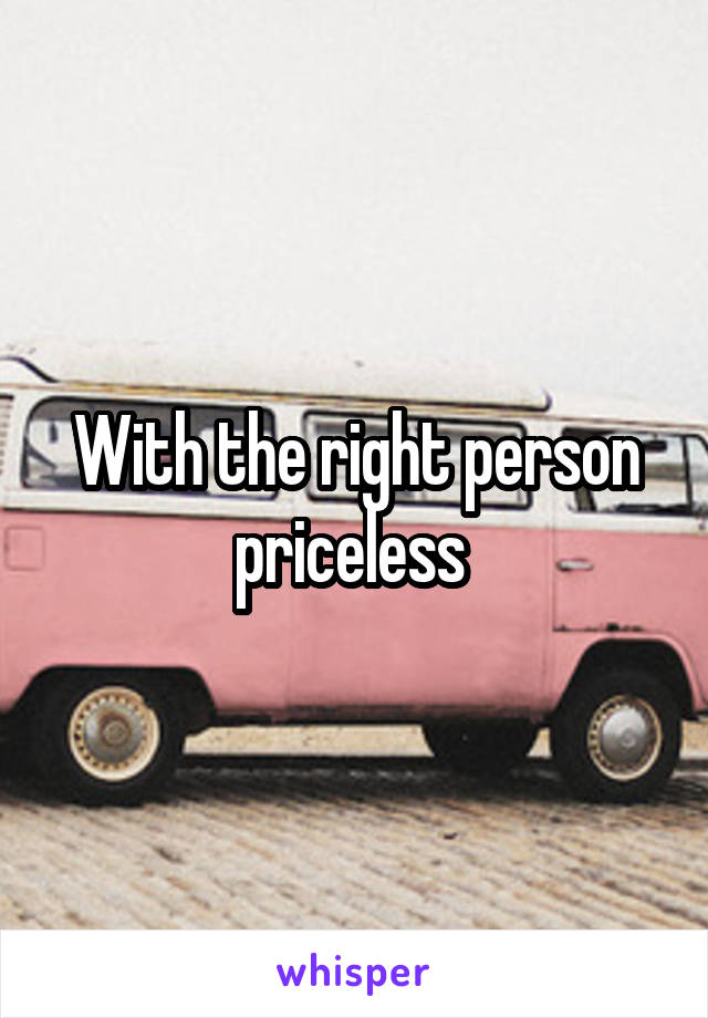 With the right person priceless 