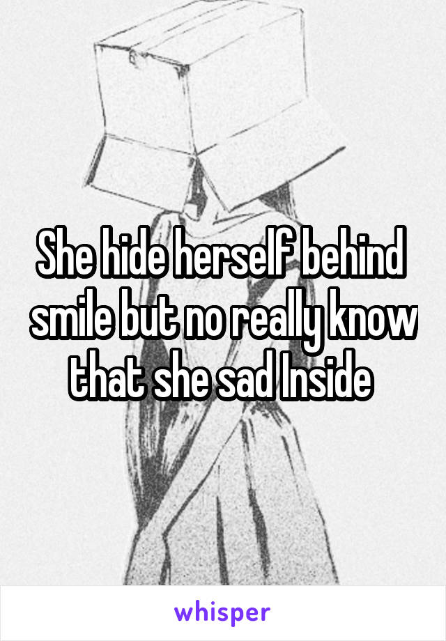 She hide herself behind  smile but no really know that she sad Inside 