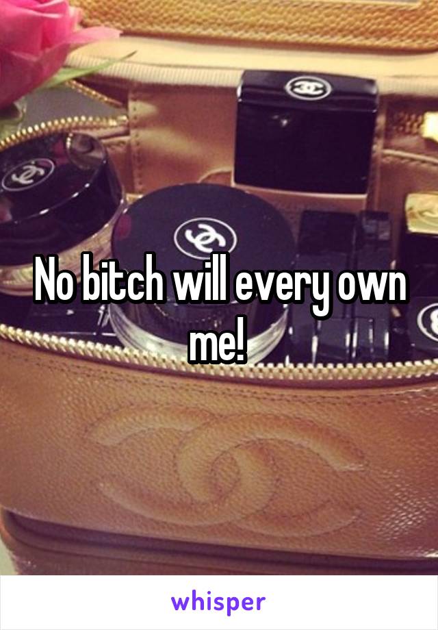 No bitch will every own me! 
