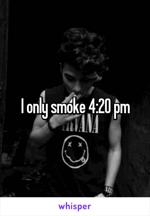 I only smoke 4:20 pm