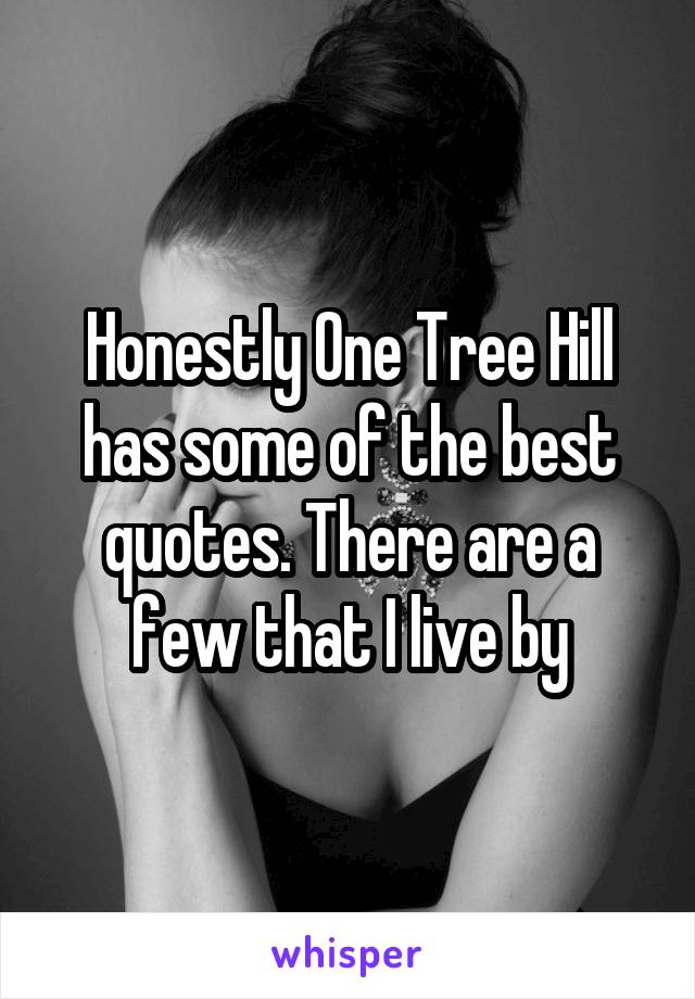 Honestly One Tree Hill has some of the best quotes. There are a few that I live by