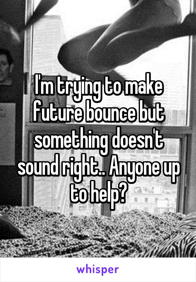 I'm trying to make future bounce but something doesn't sound right.. Anyone up to help?