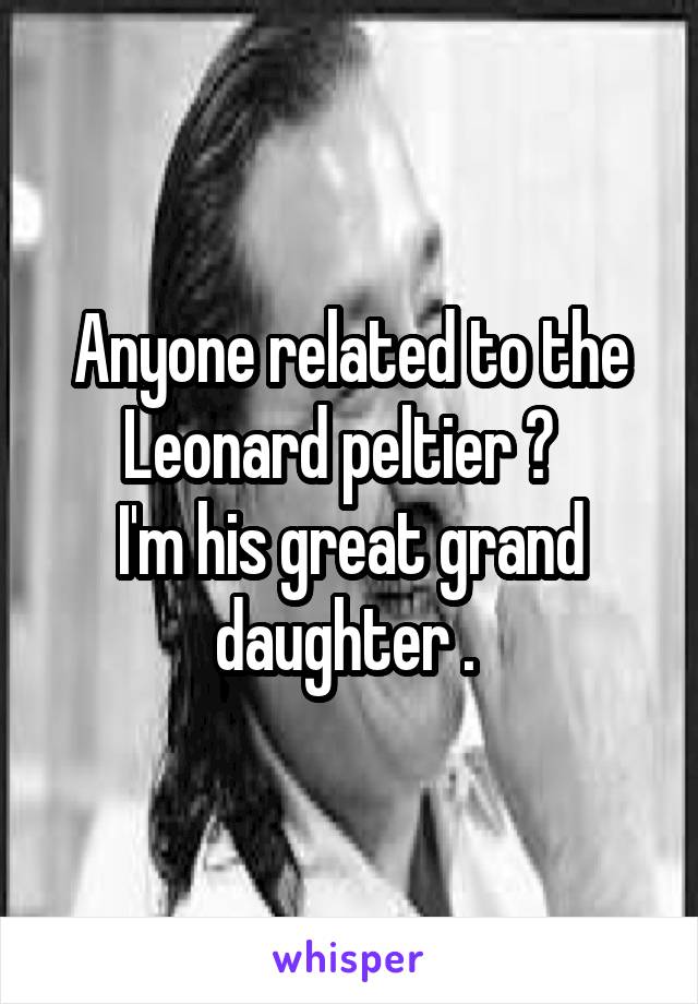 Anyone related to the Leonard peltier ?  
I'm his great grand daughter . 