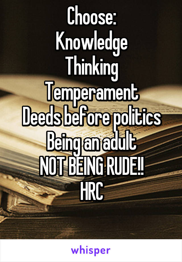 Choose:
Knowledge
Thinking
Temperament
Deeds before politics
Being an adult
NOT BEING RUDE!!
HRC

