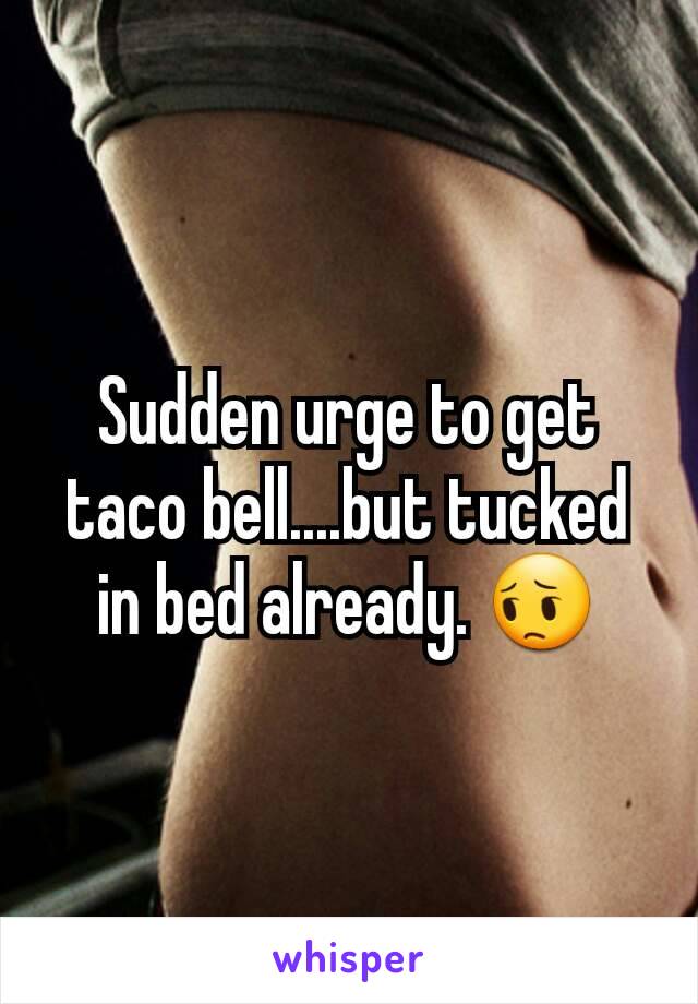 Sudden urge to get taco bell....but tucked in bed already. 😔