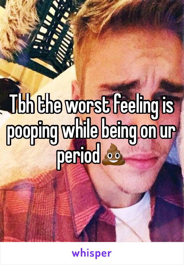 Tbh the worst feeling is pooping while being on ur period💩