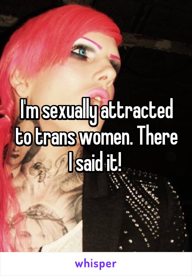 I'm sexually attracted to trans women. There I said it! 