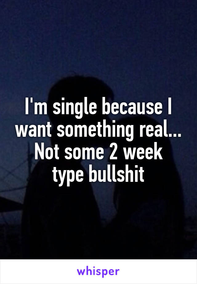 I'm single because I want something real...
Not some 2 week type bullshit