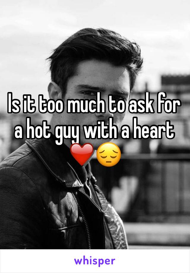 Is it too much to ask for a hot guy with a heart ❤️😔