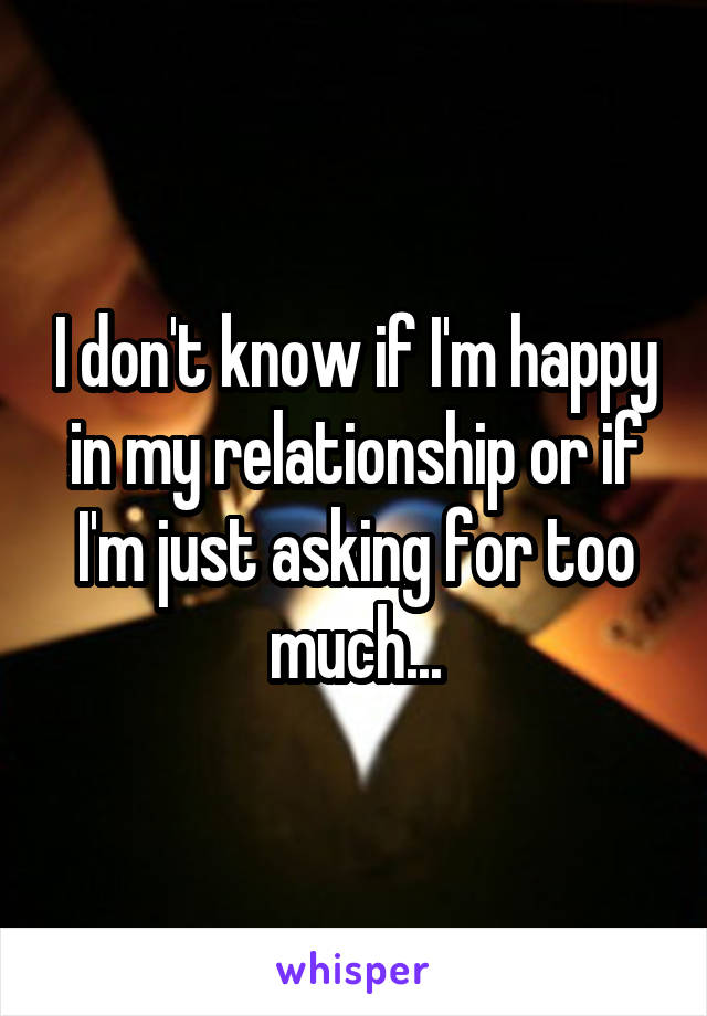 I don't know if I'm happy in my relationship or if I'm just asking for too much...