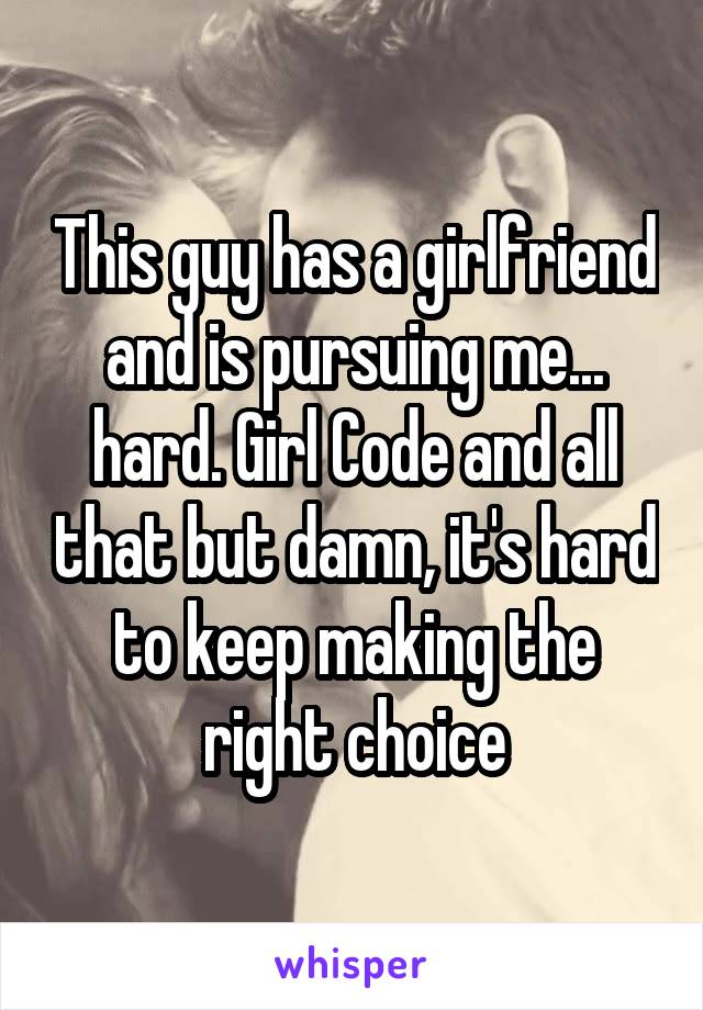 This guy has a girlfriend and is pursuing me... hard. Girl Code and all that but damn, it's hard to keep making the right choice