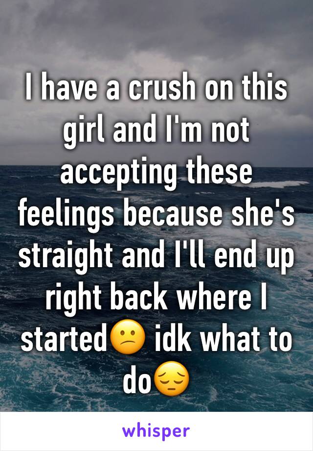 I have a crush on this girl and I'm not accepting these feelings because she's straight and I'll end up right back where I  started😕 idk what to do😔