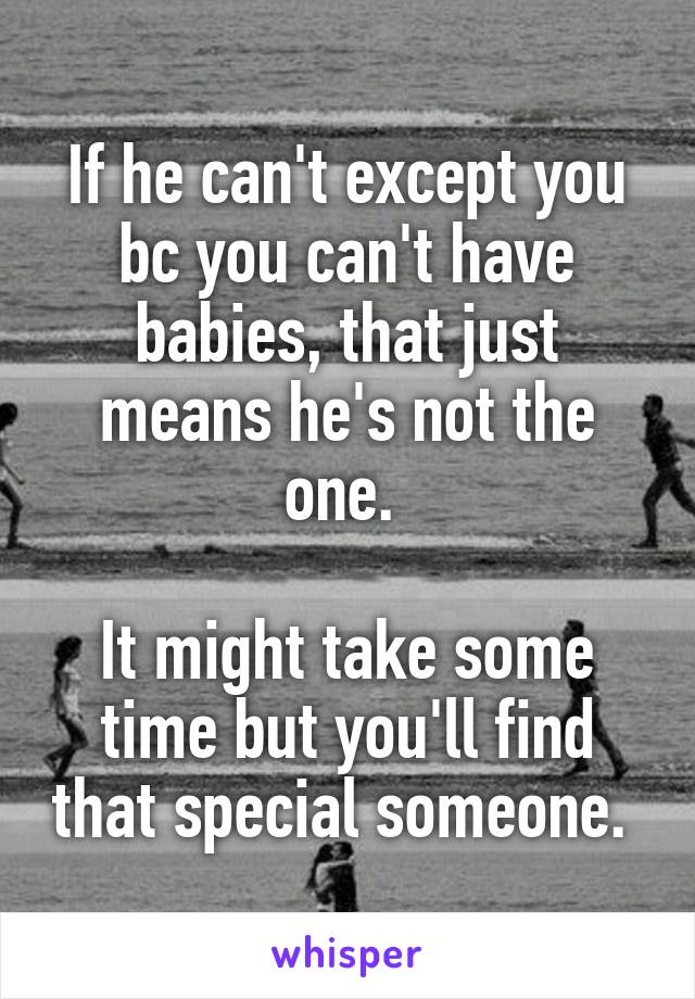 If he can't except you bc you can't have babies, that just means he's not the one. 

It might take some time but you'll find that special someone. 