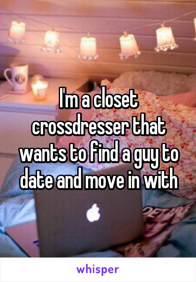 I'm a closet crossdresser that wants to find a guy to date and move in with