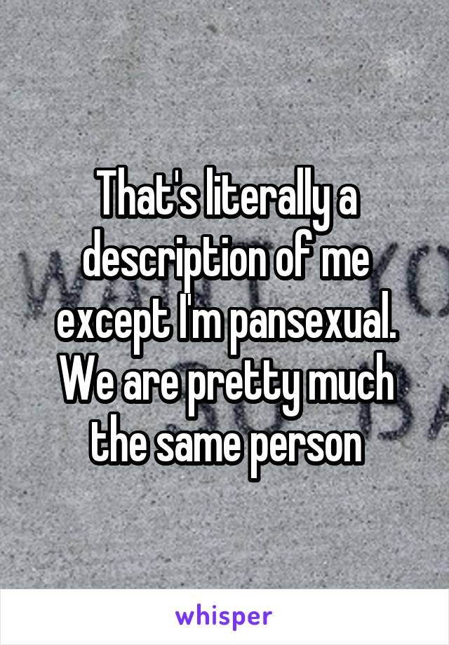 That's literally a description of me except I'm pansexual. We are pretty much the same person