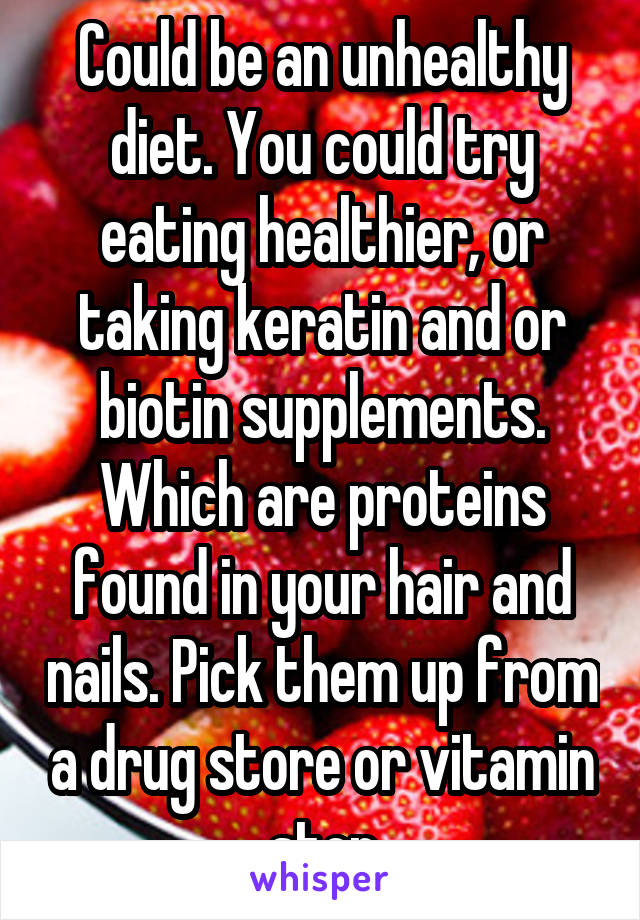 Could be an unhealthy diet. You could try eating healthier, or taking keratin and or biotin supplements. Which are proteins found in your hair and nails. Pick them up from a drug store or vitamin stor