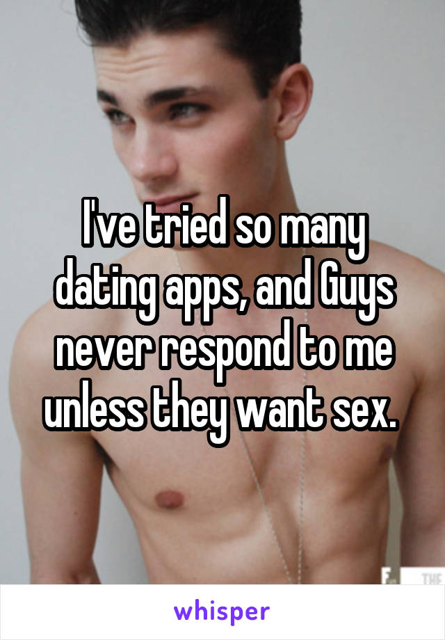 I've tried so many dating apps, and Guys never respond to me unless they want sex. 
